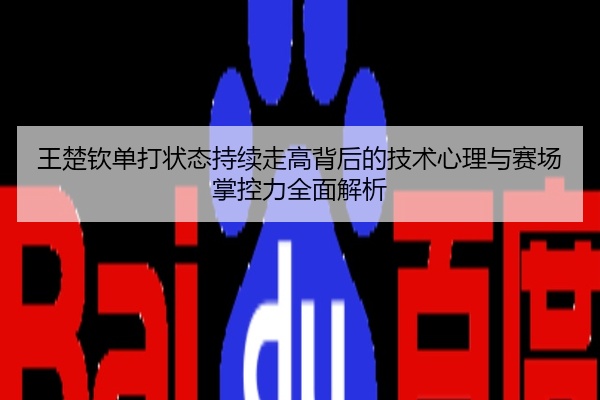 王楚钦单打状态持续走高背后的技术心理与赛场掌控力全面解析