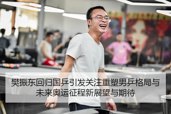 樊振东回归国乒引发关注重塑男乒格局与未来奥运征程新展望与期待