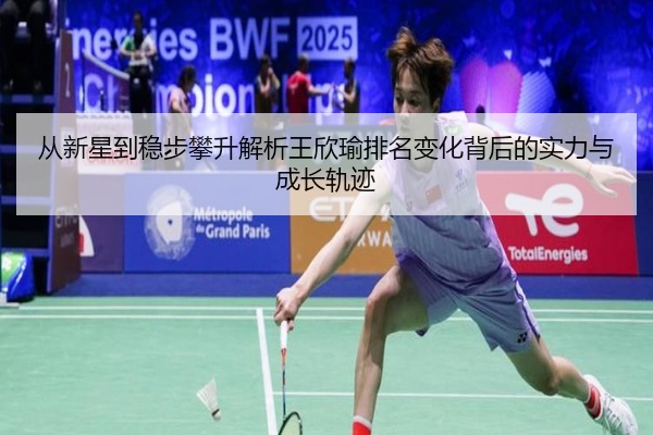 从新星到稳步攀升解析王欣瑜排名变化背后的实力与成长轨迹