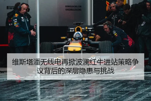 维斯塔潘无线电再掀波澜红牛进站策略争议背后的深层隐患与挑战