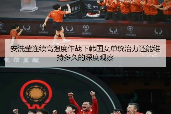 安洗莹连续高强度作战下韩国女单统治力还能维持多久的深度观察