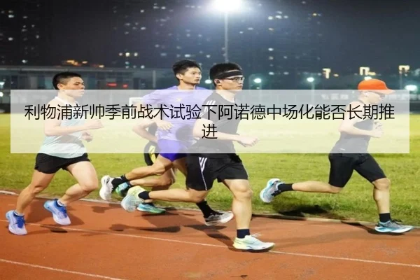 利物浦新帅季前战术试验下阿诺德中场化能否长期推进