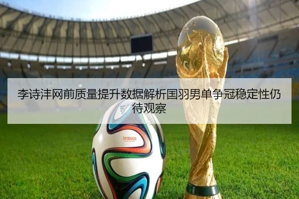 李诗沣网前质量提升数据解析国羽男单争冠稳定性仍待观察